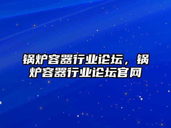 鍋爐容器行業(yè)論壇，鍋爐容器行業(yè)論壇官網(wǎng)