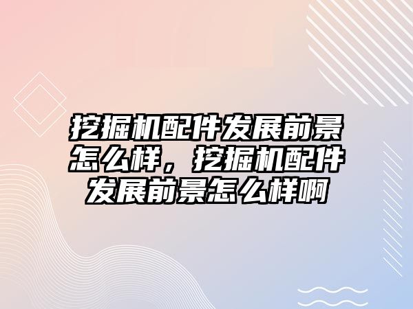 挖掘機配件發(fā)展前景怎么樣，挖掘機配件發(fā)展前景怎么樣啊