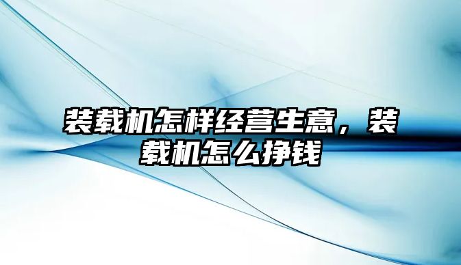 裝載機怎樣經(jīng)營生意，裝載機怎么掙錢