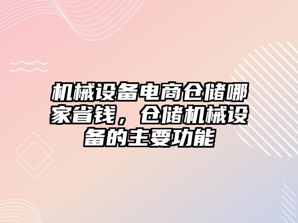 機(jī)械設(shè)備電商倉儲哪家省錢，倉儲機(jī)械設(shè)備的主要功能