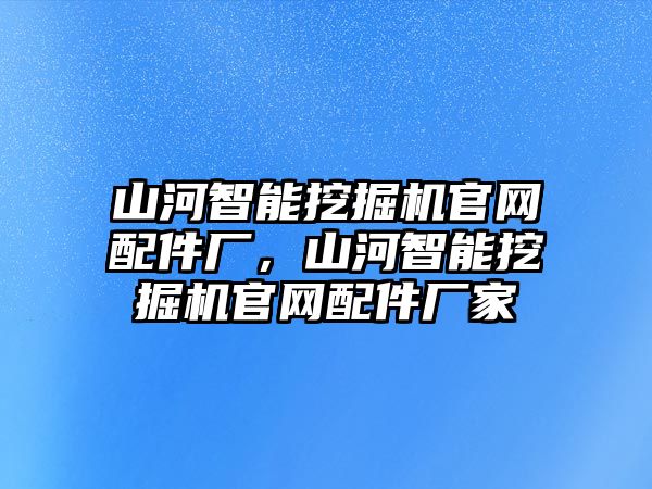 山河智能挖掘機官網(wǎng)配件廠，山河智能挖掘機官網(wǎng)配件廠家