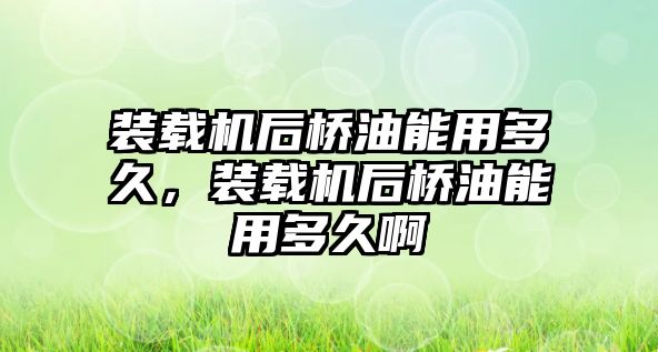 裝載機(jī)后橋油能用多久，裝載機(jī)后橋油能用多久啊