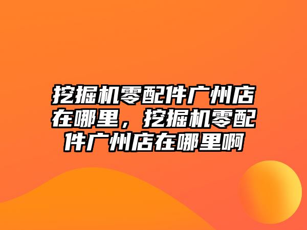 挖掘機(jī)零配件廣州店在哪里，挖掘機(jī)零配件廣州店在哪里啊