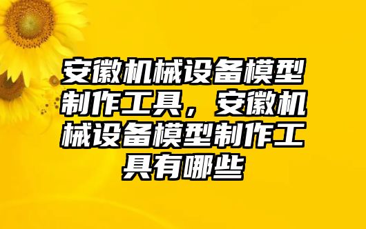 安徽機(jī)械設(shè)備模型制作工具，安徽機(jī)械設(shè)備模型制作工具有哪些