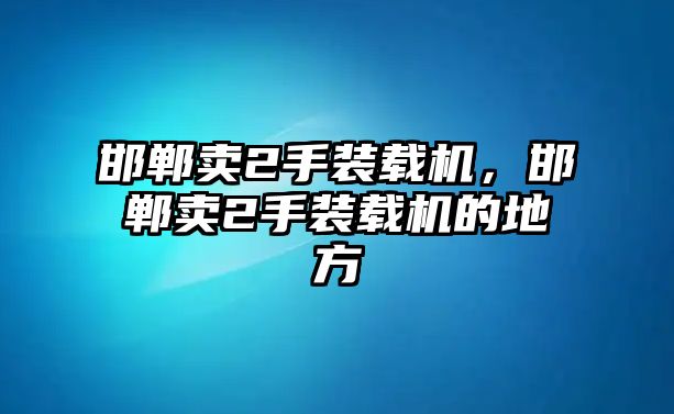 邯鄲賣2手裝載機(jī)，邯鄲賣2手裝載機(jī)的地方