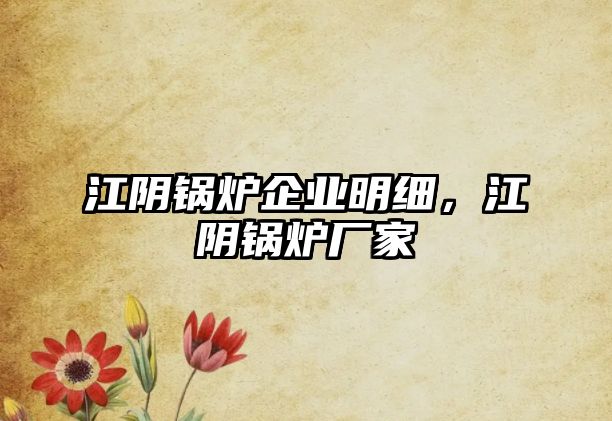 江陰鍋爐企業(yè)明細(xì)，江陰鍋爐廠家