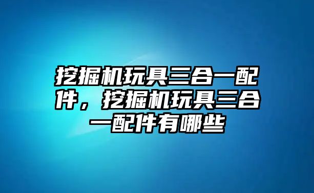 挖掘機玩具三合一配件，挖掘機玩具三合一配件有哪些