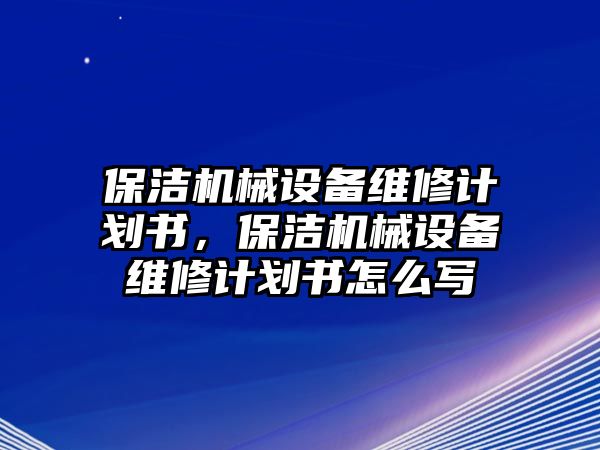 保潔機(jī)械設(shè)備維修計(jì)劃書(shū)，保潔機(jī)械設(shè)備維修計(jì)劃書(shū)怎么寫(xiě)