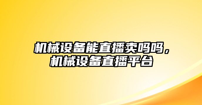 機(jī)械設(shè)備能直播賣嗎嗎，機(jī)械設(shè)備直播平臺(tái)