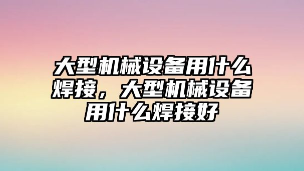 大型機(jī)械設(shè)備用什么焊接，大型機(jī)械設(shè)備用什么焊接好