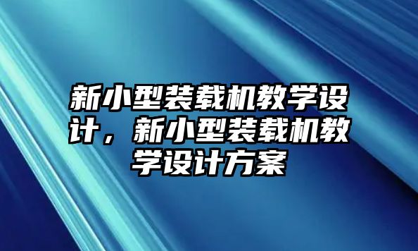 新小型裝載機(jī)教學(xué)設(shè)計(jì)，新小型裝載機(jī)教學(xué)設(shè)計(jì)方案