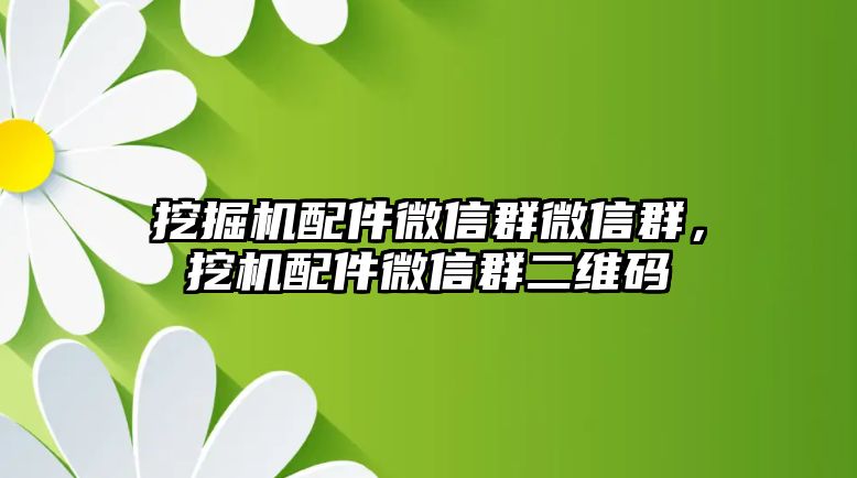 挖掘機配件微信群微信群，挖機配件微信群二維碼