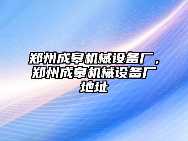 鄭州成皋機(jī)械設(shè)備廠，鄭州成皋機(jī)械設(shè)備廠地址