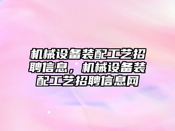 機械設(shè)備裝配工藝招聘信息，機械設(shè)備裝配工藝招聘信息網(wǎng)