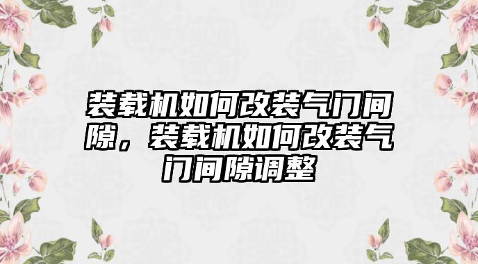 裝載機(jī)如何改裝氣門間隙，裝載機(jī)如何改裝氣門間隙調(diào)整