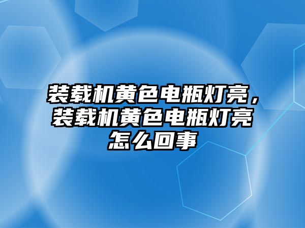 裝載機(jī)黃色電瓶燈亮，裝載機(jī)黃色電瓶燈亮怎么回事