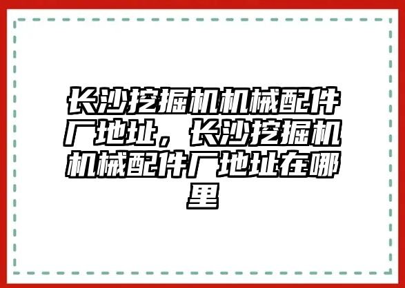 長沙挖掘機機械配件廠地址，長沙挖掘機機械配件廠地址在哪里