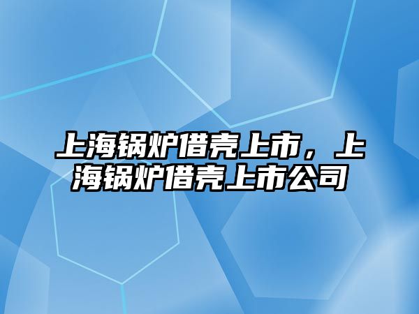 上海鍋爐借殼上市，上海鍋爐借殼上市公司