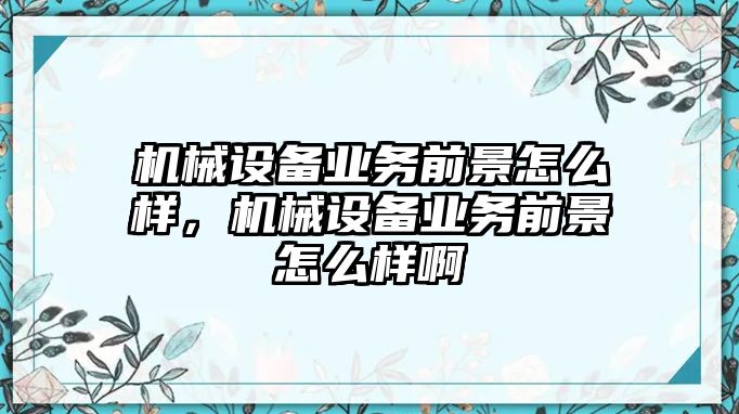 機械設(shè)備業(yè)務(wù)前景怎么樣，機械設(shè)備業(yè)務(wù)前景怎么樣啊