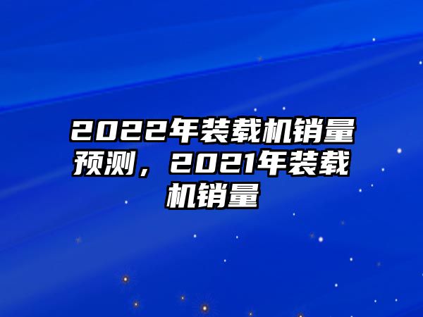 2022年裝載機(jī)銷量預(yù)測，2021年裝載機(jī)銷量