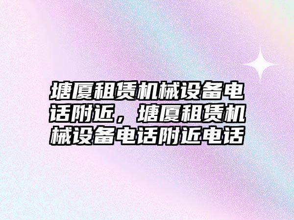 塘廈租賃機械設(shè)備電話附近，塘廈租賃機械設(shè)備電話附近電話