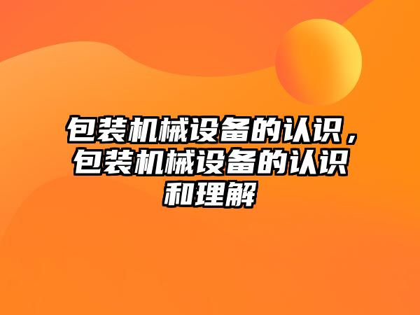 包裝機械設備的認識，包裝機械設備的認識和理解