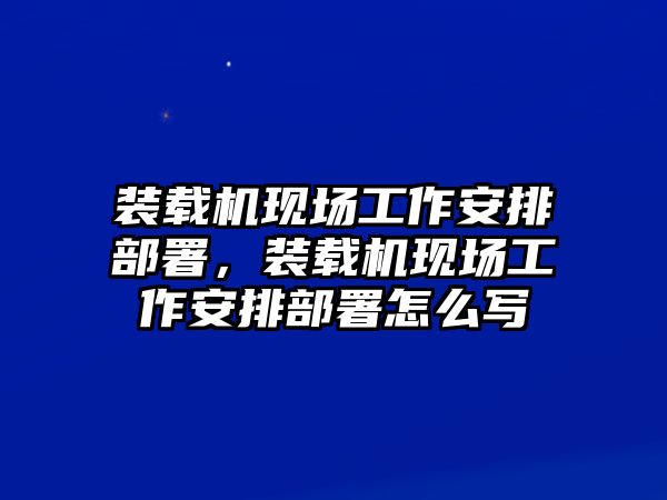 裝載機現(xiàn)場工作安排部署，裝載機現(xiàn)場工作安排部署怎么寫