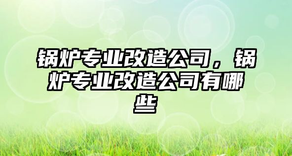 鍋爐專業(yè)改造公司，鍋爐專業(yè)改造公司有哪些