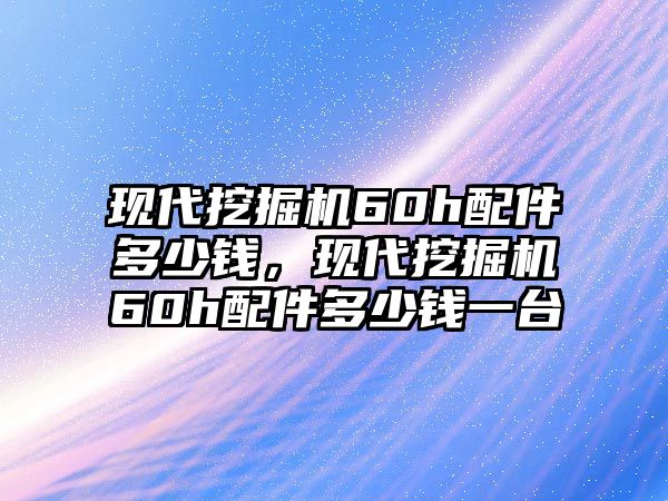 現(xiàn)代挖掘機(jī)60h配件多少錢，現(xiàn)代挖掘機(jī)60h配件多少錢一臺(tái)