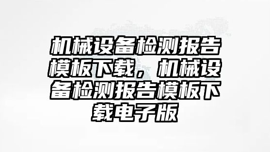 機械設備檢測報告模板下載，機械設備檢測報告模板下載電子版