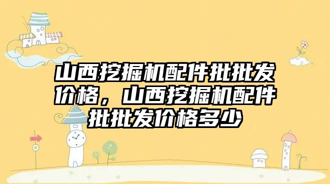 山西挖掘機配件批批發(fā)價格，山西挖掘機配件批批發(fā)價格多少