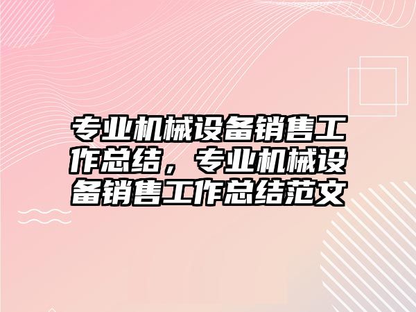 專業(yè)機械設(shè)備銷售工作總結(jié)，專業(yè)機械設(shè)備銷售工作總結(jié)范文