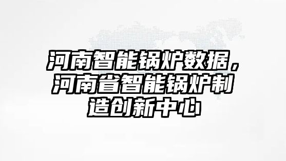 河南智能鍋爐數據，河南省智能鍋爐制造創(chuàng)新中心