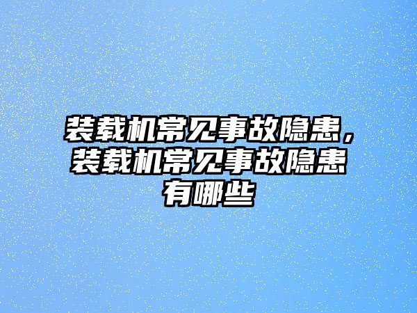 裝載機常見事故隱患，裝載機常見事故隱患有哪些