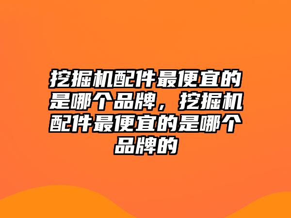 挖掘機配件最便宜的是哪個品牌，挖掘機配件最便宜的是哪個品牌的