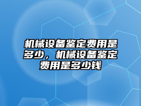 機(jī)械設(shè)備鑒定費(fèi)用是多少，機(jī)械設(shè)備鑒定費(fèi)用是多少錢