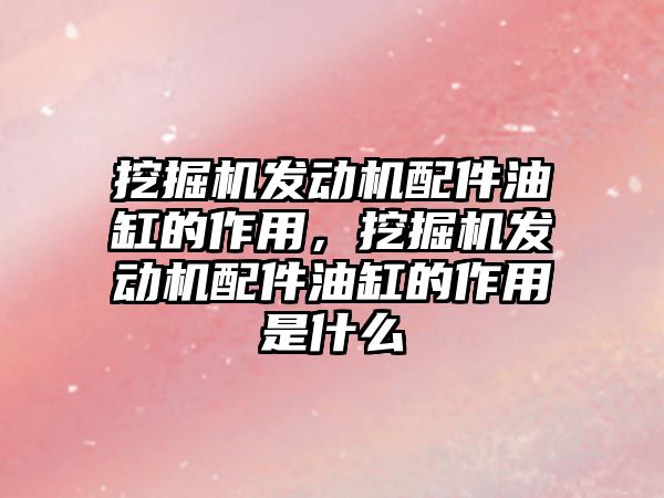 挖掘機發(fā)動機配件油缸的作用，挖掘機發(fā)動機配件油缸的作用是什么