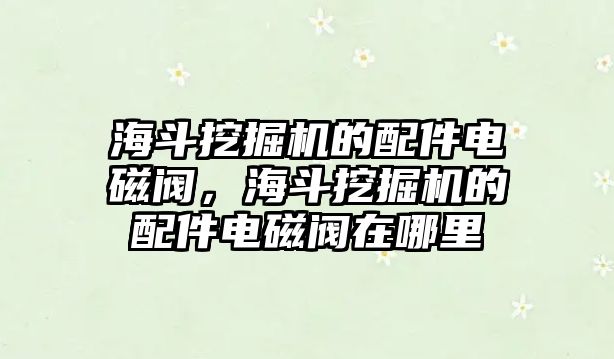 海斗挖掘機(jī)的配件電磁閥，海斗挖掘機(jī)的配件電磁閥在哪里