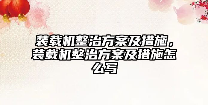 裝載機整治方案及措施，裝載機整治方案及措施怎么寫