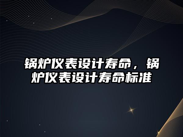 鍋爐儀表設(shè)計壽命，鍋爐儀表設(shè)計壽命標(biāo)準(zhǔn)