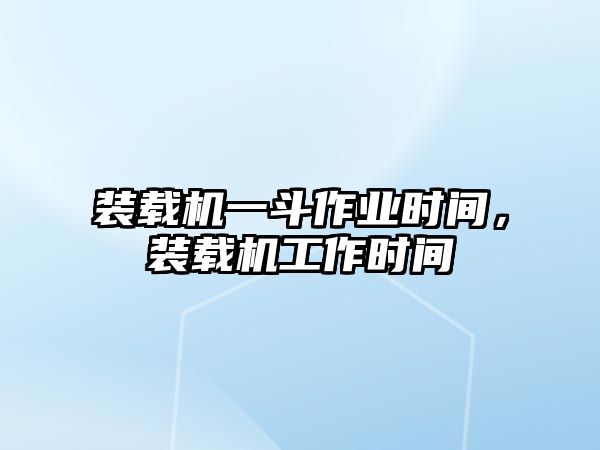 裝載機(jī)一斗作業(yè)時間，裝載機(jī)工作時間