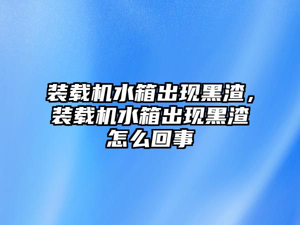 裝載機水箱出現(xiàn)黑渣，裝載機水箱出現(xiàn)黑渣怎么回事