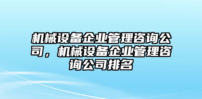 機械設(shè)備企業(yè)管理咨詢公司，機械設(shè)備企業(yè)管理咨詢公司排名