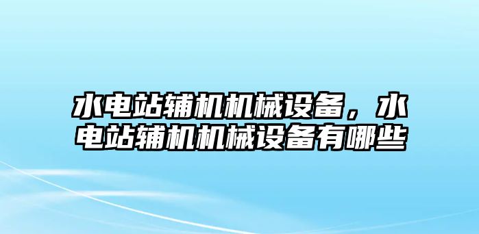 水電站輔機(jī)機(jī)械設(shè)備，水電站輔機(jī)機(jī)械設(shè)備有哪些