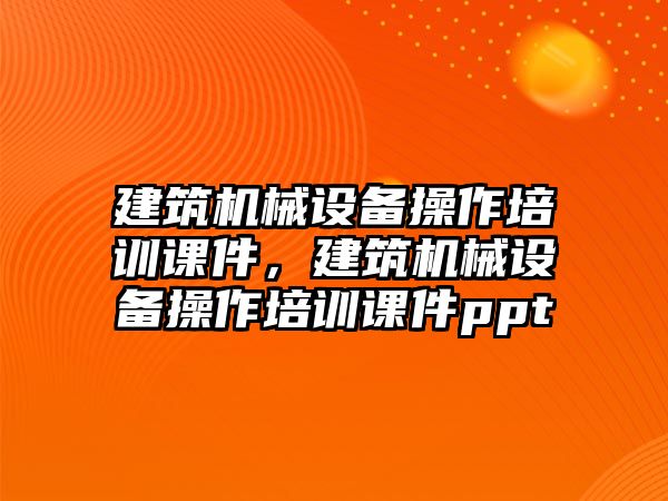 建筑機(jī)械設(shè)備操作培訓(xùn)課件，建筑機(jī)械設(shè)備操作培訓(xùn)課件ppt