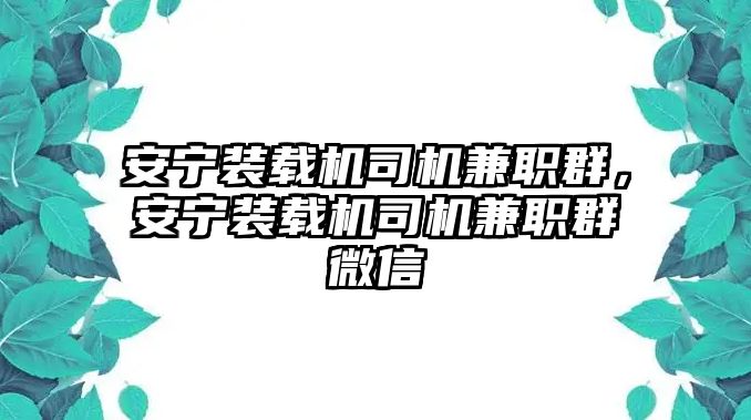 安寧裝載機(jī)司機(jī)兼職群，安寧裝載機(jī)司機(jī)兼職群微信