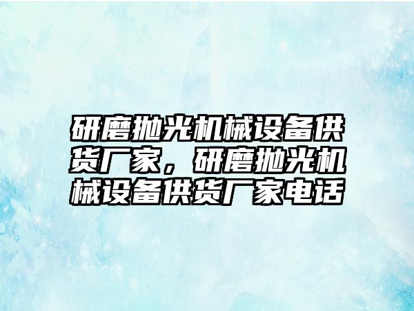 研磨拋光機(jī)械設(shè)備供貨廠家，研磨拋光機(jī)械設(shè)備供貨廠家電話