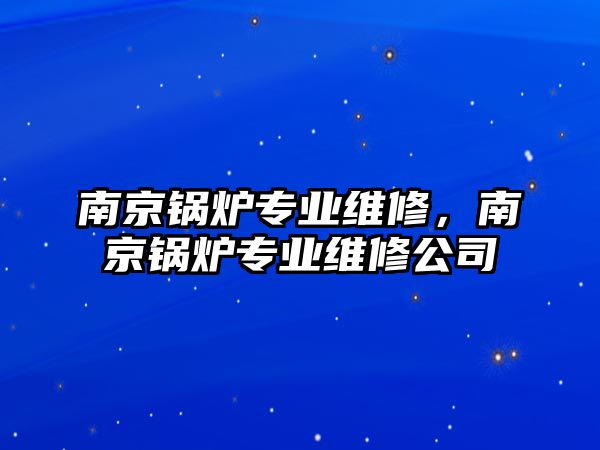 南京鍋爐專業(yè)維修，南京鍋爐專業(yè)維修公司