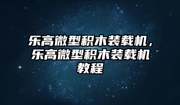 樂高微型積木裝載機，樂高微型積木裝載機教程