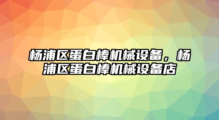 楊浦區(qū)蛋白棒機(jī)械設(shè)備，楊浦區(qū)蛋白棒機(jī)械設(shè)備店